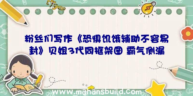 粉丝们写作《恐惧饥饿辅助不容易封》贝姐3代同框架图